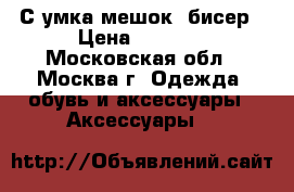 С умка мешок- бисер › Цена ­ 2 500 - Московская обл., Москва г. Одежда, обувь и аксессуары » Аксессуары   